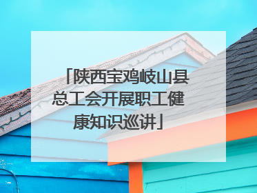 陕西宝鸡岐山县总工会开展职工健康知识巡讲