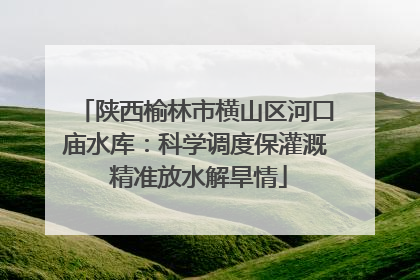 陕西榆林市横山区河口庙水库：科学调度保灌溉 精准放水解旱情