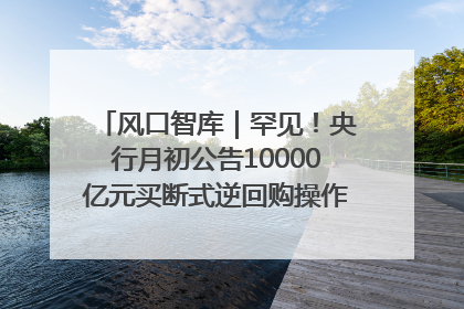 风口智库｜罕见！央行月初公告10000亿元买断式逆回购操作，什么信号？