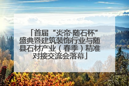 首届“炎帝·随石杯”盛典暨建筑装饰行业与随县石材产业（春季）精准对接交流会落幕