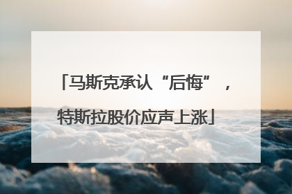 马斯克承认“后悔”，特斯拉股价应声上涨