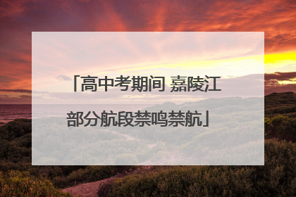 高中考期间 嘉陵江部分航段禁鸣禁航