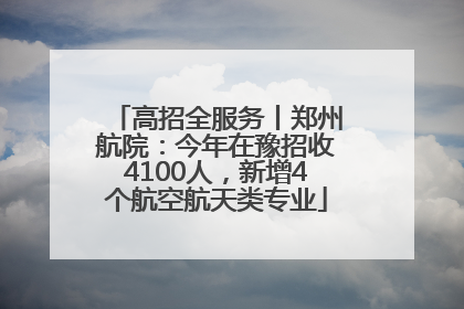 高招全服务丨郑州航院：今年在豫招收4100人，新增4个航空航天类专业
