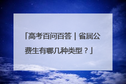 高考百问百答｜省属公费生有哪几种类型？