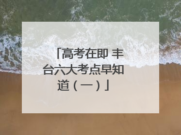 高考在即 丰台六大考点早知道（一）