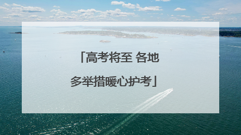 高考将至 各地多举措暖心护考