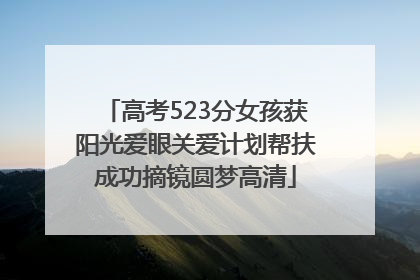 高考523分女孩获阳光爱眼关爱计划帮扶成功摘镜圆梦高清