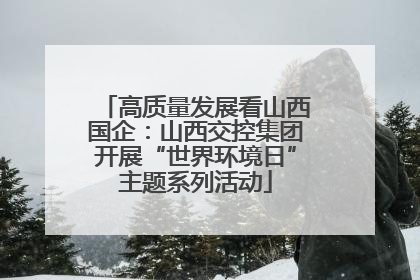 高质量发展看山西国企：山西交控集团开展“世界环境日”主题系列活动