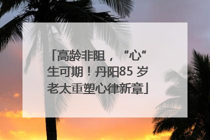 高龄非阻，“心” 生可期！丹阳85 岁老太重塑心律新章
