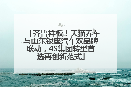 齐鲁样板！天猫养车与山东银座汽车双品牌联动，4S集团转型首选再创新范式