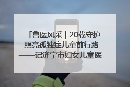 鲁医风采｜20载守护 照亮孤独症儿童前行路——记济宁市妇女儿童医院儿童康复中心主任、副主任技师赵淑珍