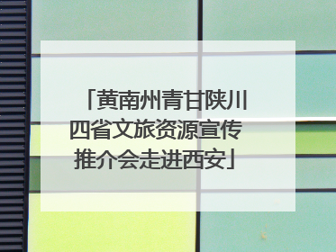 黄南州青甘陕川四省文旅资源宣传推介会走进西安