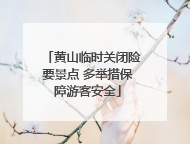 黄山临时关闭险要景点 多举措保障游客安全