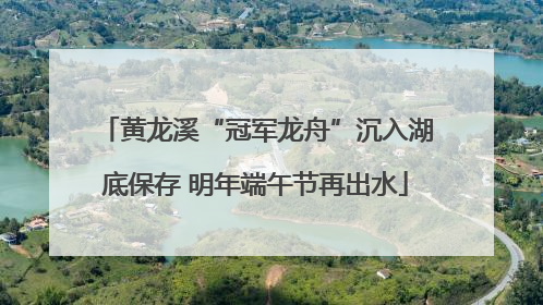 黄龙溪“冠军龙舟”沉入湖底保存 明年端午节再出水