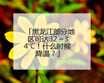 黑龙江部分地区可达32～34℃！什么时候降温？