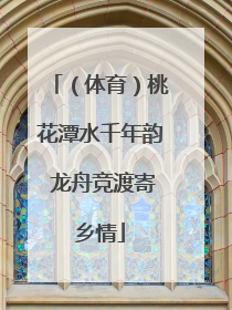 （体育）桃花潭水千年韵 龙舟竞渡寄乡情
