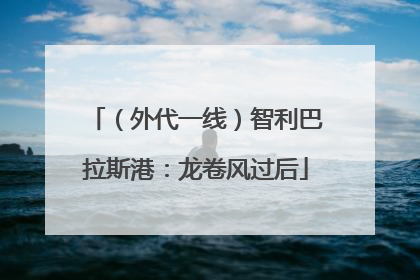 （外代一线）智利巴拉斯港：龙卷风过后