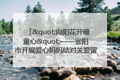 "向阳花开暖童心"——襄阳市开展爱心妈妈结对关爱留守困境儿童庆"六一"活动