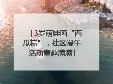 3岁萌娃画“西瓜粽”，社区端午活动童趣满满