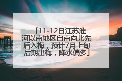 11-12日江苏淮河以南地区自南向北先后入梅，预计7月上旬后期出梅，降水偏多