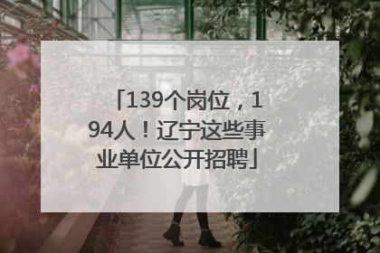 139个岗位，194人！辽宁这些事业单位公开招聘