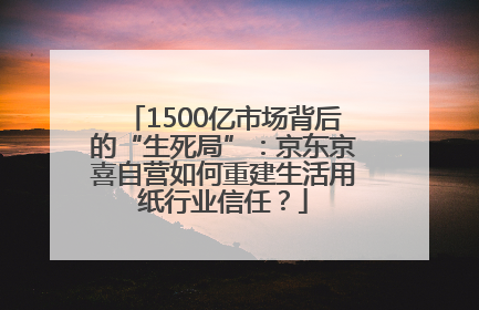 1500亿市场背后的“生死局”：京东京喜自营如何重建生活用纸行业信任？