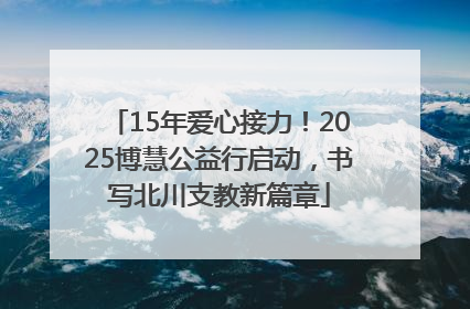 15年爱心接力！2025博慧公益行启动，书写北川支教新篇章