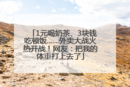 1元喝奶茶、3块钱吃顿饭……外卖大战火热开战！网友：把我的体重打上去了