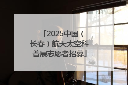 2025中国（长春）航天太空科普展志愿者招募