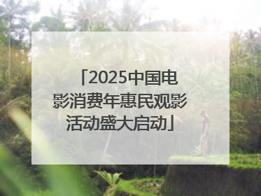 2025中国电影消费年惠民观影活动盛大启动