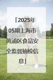 2025年05期上海市黄浦区食品安全监督抽检信息