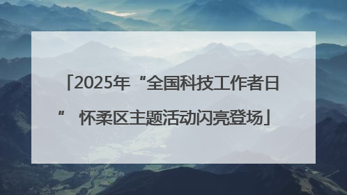 2025年“全国科技工作者日” 怀柔区主题活动闪亮登场