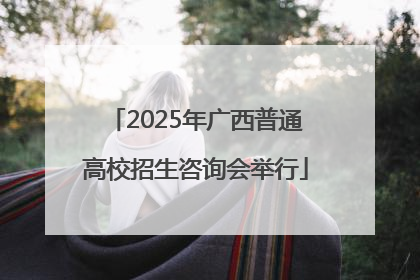 2025年广西普通高校招生咨询会举行