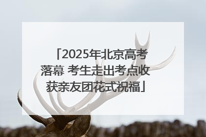 2025年北京高考落幕 考生走出考点收获亲友团花式祝福