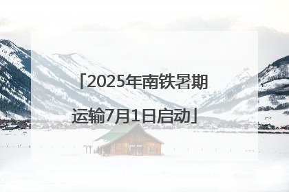 2025年南铁暑期运输7月1日启动