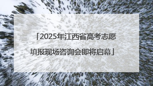 2025年江西省高考志愿填报现场咨询会即将启幕