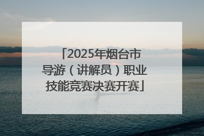 2025年烟台市导游（讲解员）职业技能竞赛决赛开赛