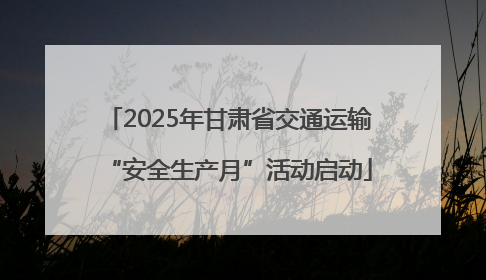 2025年甘肃省交通运输“安全生产月”活动启动