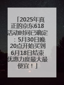 2025年真正的京东618活动时间已确定：5月30日晚20点开始买到6月18日结束优惠力度最大最便宜！