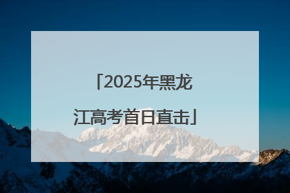 2025年黑龙江高考首日直击