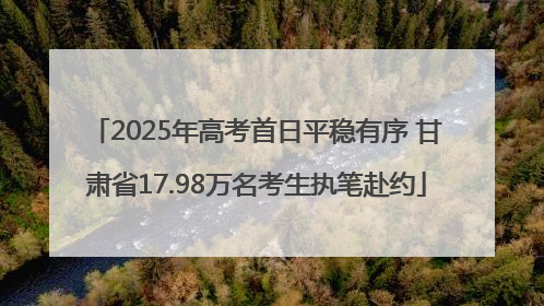 2025年高考首日平稳有序 甘肃省17.98万名考生执笔赴约