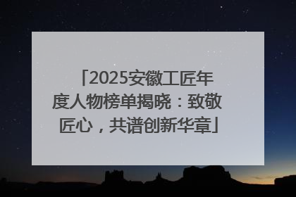2025安徽工匠年度人物榜单揭晓：致敬匠心，共谱创新华章
