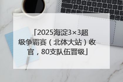 2025海淀3×3超级争霸赛（北体大站）收官，80支队伍晋级