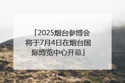 2025烟台参博会将于7月4日在烟台国际博览中心开幕
