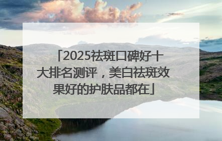 2025祛斑口碑好十大排名测评，美白祛斑效果好的护肤品都在