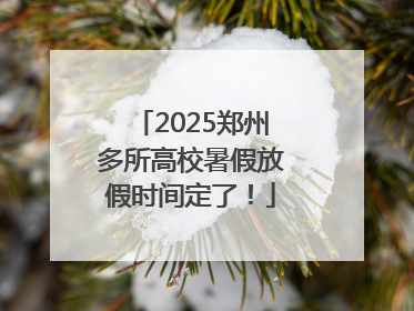 2025郑州多所高校暑假放假时间定了！