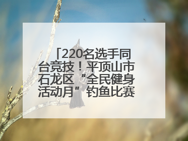 220名选手同台竞技！平顶山市石龙区“全民健身活动月”钓鱼比赛完美收竿