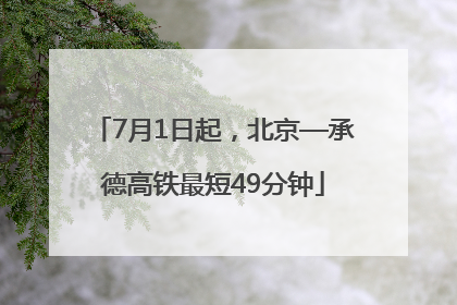 7月1日起，北京—承德高铁最短49分钟