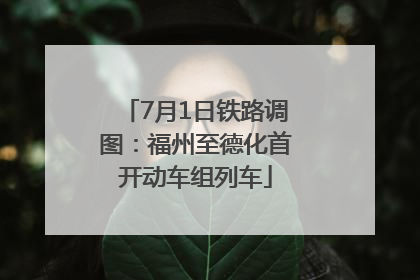 7月1日铁路调图：福州至德化首开动车组列车