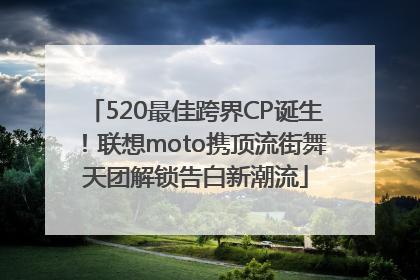 520最佳跨界CP诞生！联想moto携顶流街舞天团解锁告白新潮流